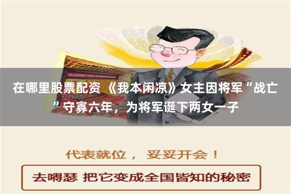 在哪里股票配资 《我本闲凉》女主因将军“战亡”守寡六年，为将军诞下两女一子