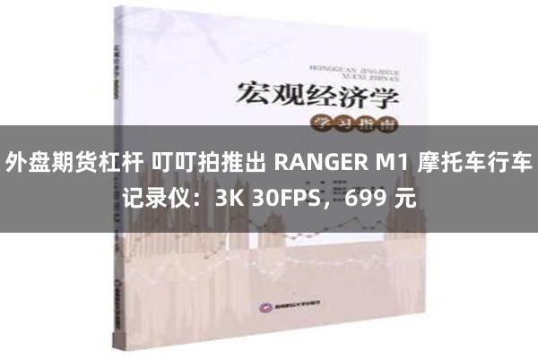 外盘期货杠杆 叮叮拍推出 RANGER M1 摩托车行车记录仪：3K 30FPS，699 元