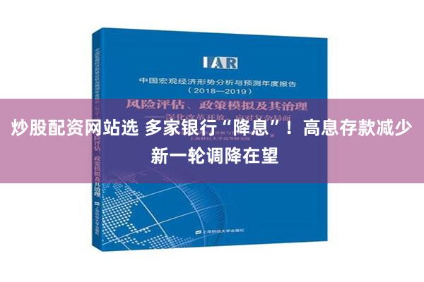 炒股配资网站选 多家银行“降息”！高息存款减少 新一轮调降在望