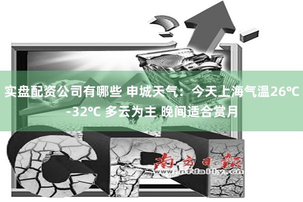 实盘配资公司有哪些 申城天气：今天上海气温26℃-32℃ 多云为主 晚间适合赏月