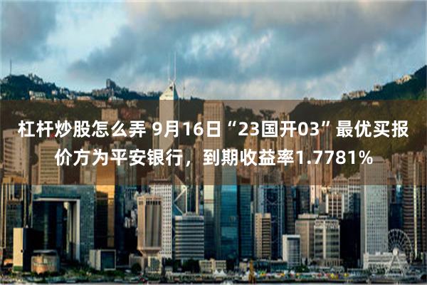 杠杆炒股怎么弄 9月16日“23国开03”最优买报价方为平安银行，到期收益率1.7781%