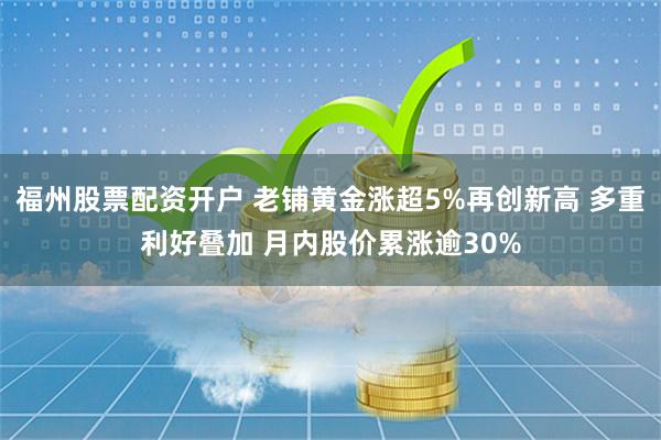 福州股票配资开户 老铺黄金涨超5%再创新高 多重利好叠加 月内股价累涨逾30%