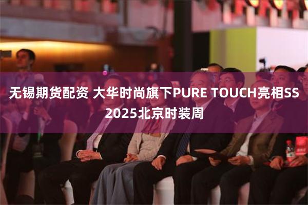 无锡期货配资 大华时尚旗下PURE TOUCH亮相SS2025北京时装周