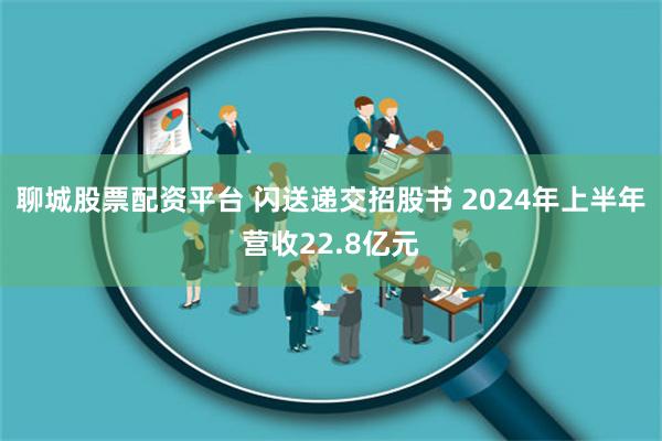 聊城股票配资平台 闪送递交招股书 2024年上半年营收22.8亿元