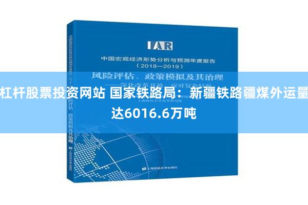 杠杆股票投资网站 国家铁路局：新疆铁路疆煤外运量达6016.6万吨