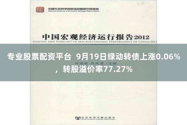 专业股票配资平台  9月19日绿动转债上涨0.06%，转股溢价率77.27%