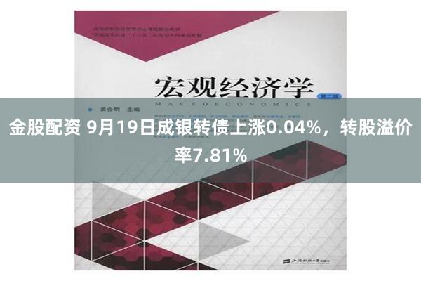 金股配资 9月19日成银转债上涨0.04%，转股溢价率7.81%