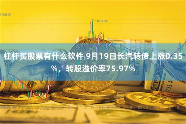 杠杆买股票有什么软件 9月19日长汽转债上涨0.35%，转股溢价率75.97%