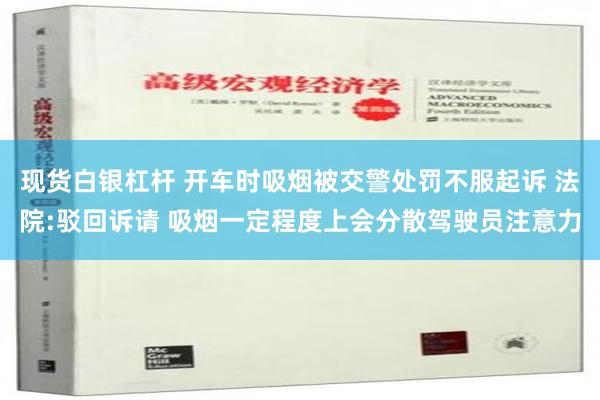 现货白银杠杆 开车时吸烟被交警处罚不服起诉 法院:驳回诉请 吸烟一定程度上会分散驾驶员注意力