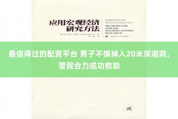 最信得过的配资平台 男子不慎掉入20米深溶洞，警民合力成功救助