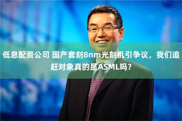 低息配资公司 国产套刻8nm光刻机引争议，我们追赶对象真的是ASML吗？