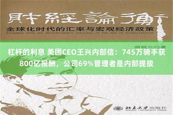 杠杆的利息 美团CEO王兴内部信：745万骑手获800亿报酬，公司69%管理者是内部提拔