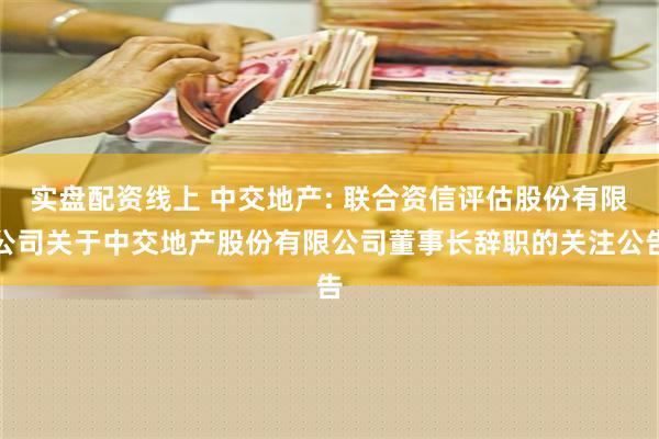 实盘配资线上 中交地产: 联合资信评估股份有限公司关于中交地产股份有限公司董事长辞职的关注公告