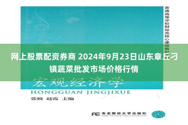 网上股票配资券商 2024年9月23日山东章丘刁镇蔬菜批发市场价格行情