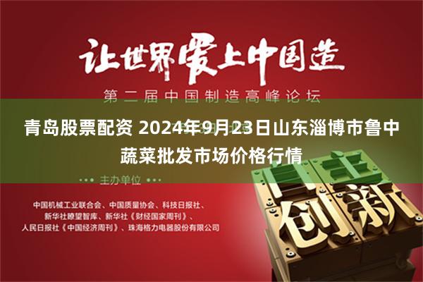 青岛股票配资 2024年9月23日山东淄博市鲁中蔬菜批发市场价格行情