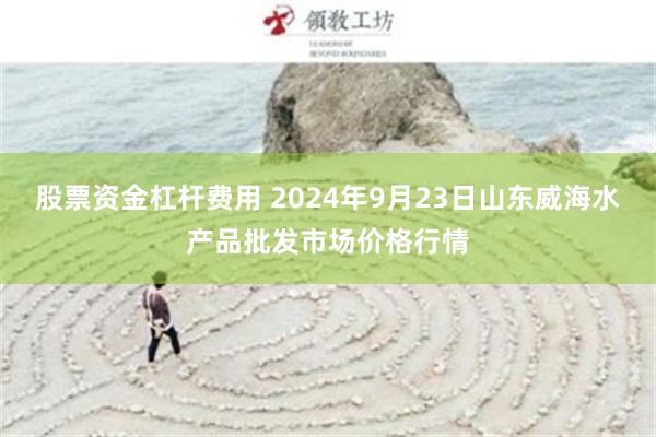 股票资金杠杆费用 2024年9月23日山东威海水产品批发市场价格行情