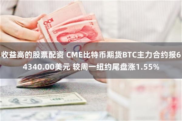 收益高的股票配资 CME比特币期货BTC主力合约报64340.00美元 较周一纽约尾盘涨1.55%