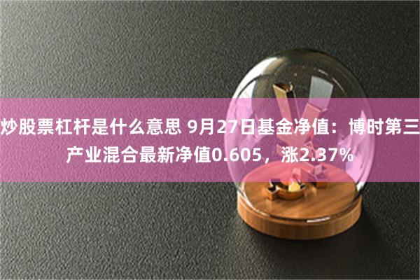 炒股票杠杆是什么意思 9月27日基金净值：博时第三产业混合最新净值0.605，涨2.37%