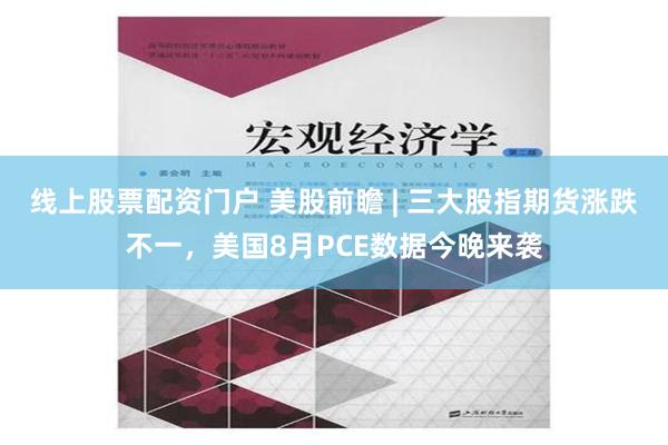 线上股票配资门户 美股前瞻 | 三大股指期货涨跌不一，美国8月PCE数据今晚来袭