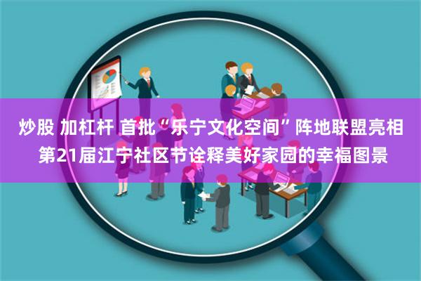 炒股 加杠杆 首批“乐宁文化空间”阵地联盟亮相 第21届江宁社区节诠释美好家园的幸福图景