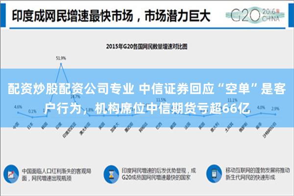 配资炒股配资公司专业 中信证券回应“空单”是客户行为，机构席位中信期货亏超66亿