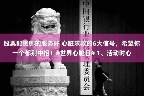 股票配资哪的服务好 心脏求救的6大信号，希望你一个都别中招！#世界心脏日# 1、活动时心