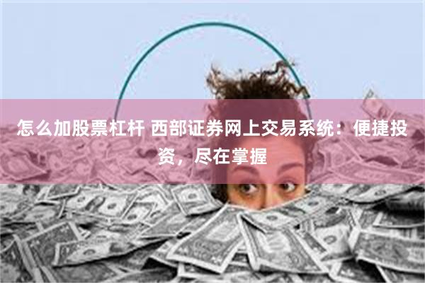 怎么加股票杠杆 西部证券网上交易系统：便捷投资，尽在掌握