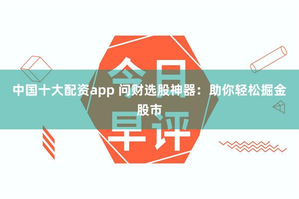 中国十大配资app 问财选股神器：助你轻松掘金股市