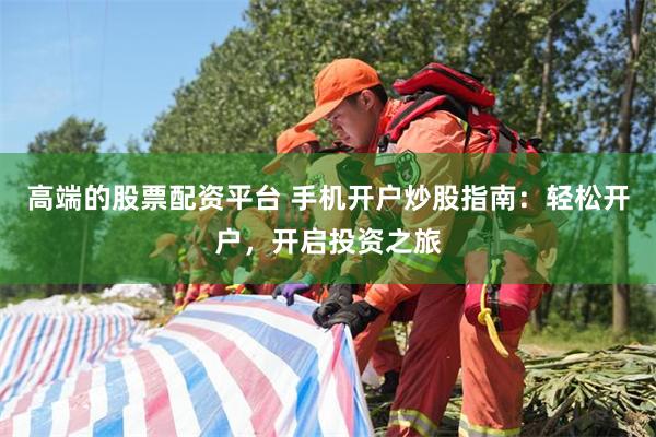 高端的股票配资平台 手机开户炒股指南：轻松开户，开启投资之旅