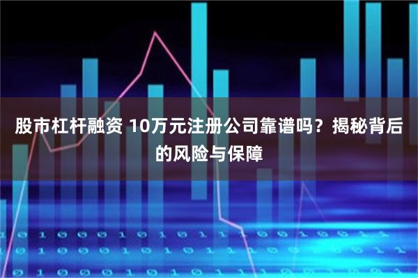 股市杠杆融资 10万元注册公司靠谱吗？揭秘背后的风险与保障