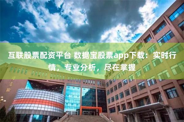 互联股票配资平台 数据宝股票app下载：实时行情，专业分析，尽在掌握