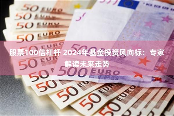 股票100倍杠杆 2024年基金投资风向标：专家解读未来走势