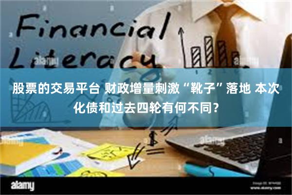 股票的交易平台 财政增量刺激“靴子”落地 本次化债和过去四轮有何不同？