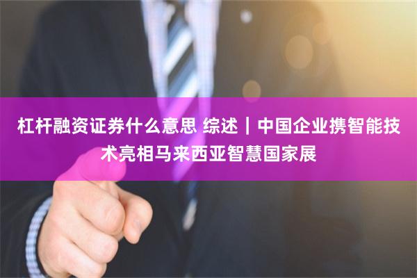 杠杆融资证券什么意思 综述｜中国企业携智能技术亮相马来西亚智慧国家展