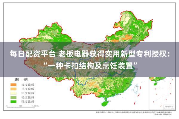 每日配资平台 老板电器获得实用新型专利授权：“一种卡扣结构及烹饪装置”