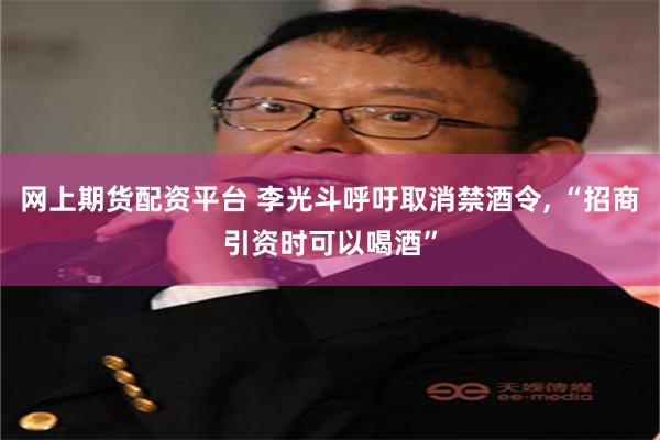 网上期货配资平台 李光斗呼吁取消禁酒令, “招商引资时可以喝酒”