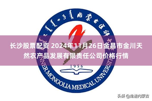 长沙股票配资 2024年11月26日金昌市金川天然农产品发展有限责任公司价格行情