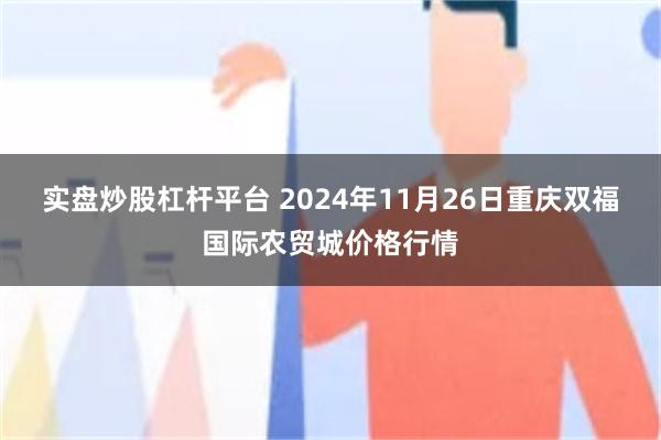 实盘炒股杠杆平台 2024年11月26日重庆双福国际农贸城价格行情