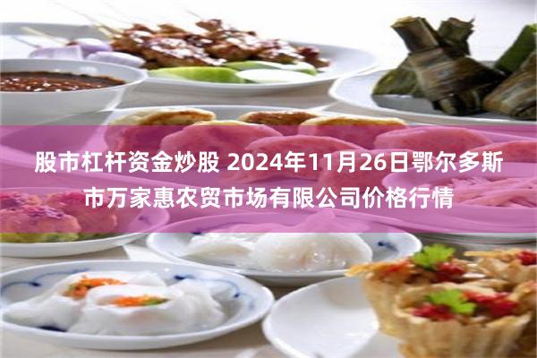 股市杠杆资金炒股 2024年11月26日鄂尔多斯市万家惠农贸市场有限公司价格行情