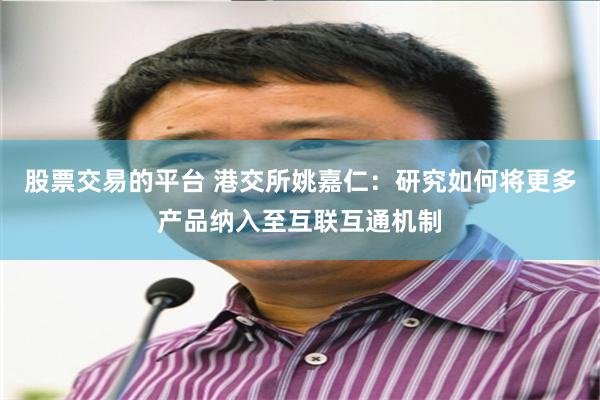 股票交易的平台 港交所姚嘉仁：研究如何将更多产品纳入至互联互通机制