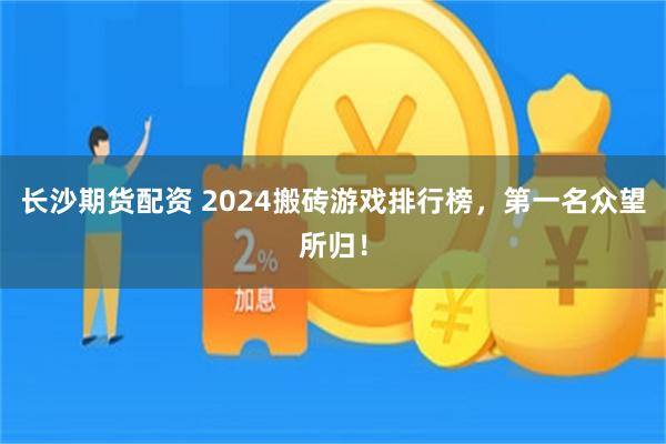 长沙期货配资 2024搬砖游戏排行榜，第一名众望所归！