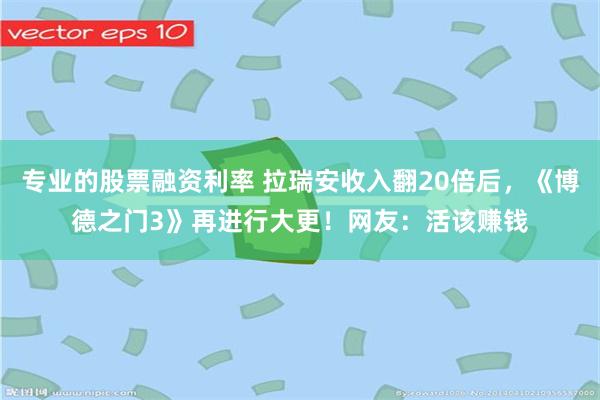 专业的股票融资利率 拉瑞安收入翻20倍后，《博德之门3》再进行大更！网友：活该赚钱