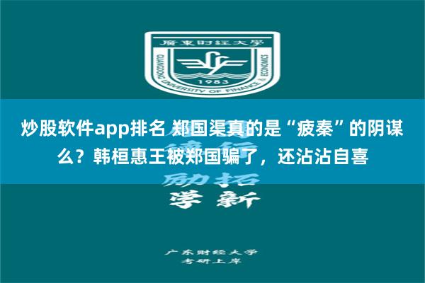 炒股软件app排名 郑国渠真的是“疲秦”的阴谋么？韩桓惠王被郑国骗了，还沾沾自喜