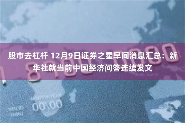 股市去杠杆 12月9日证券之星早间消息汇总：新华社就当前中国经济问答连续发文