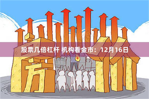 股票几倍杠杆 机构看金市：12月16日