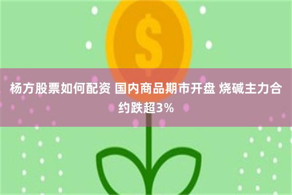 杨方股票如何配资 国内商品期市开盘 烧碱主力合约跌超3%