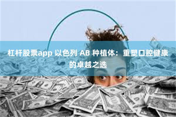 杠杆股票app 以色列 AB 种植体：重塑口腔健康的卓越之选