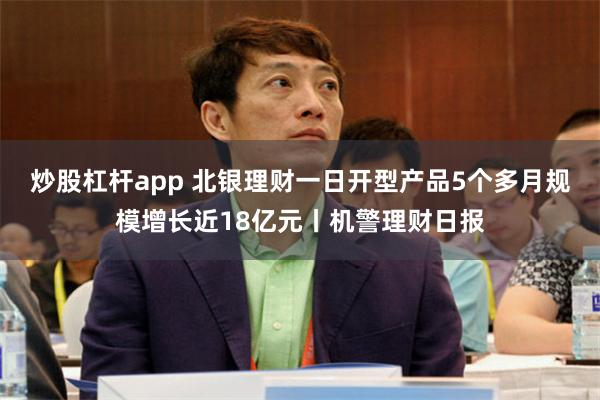 炒股杠杆app 北银理财一日开型产品5个多月规模增长近18亿元丨机警理财日报