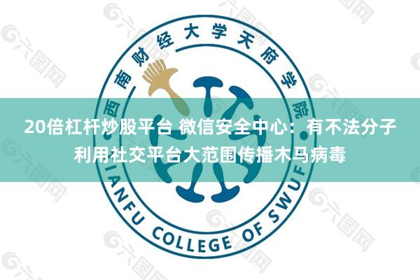 20倍杠杆炒股平台 微信安全中心：有不法分子利用社交平台大范围传播木马病毒