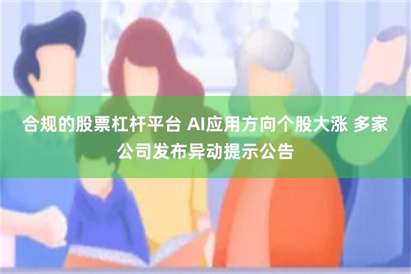 合规的股票杠杆平台 AI应用方向个股大涨 多家公司发布异动提示公告